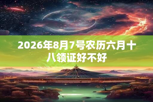 2026年8月7号农历六月十八领证好不好