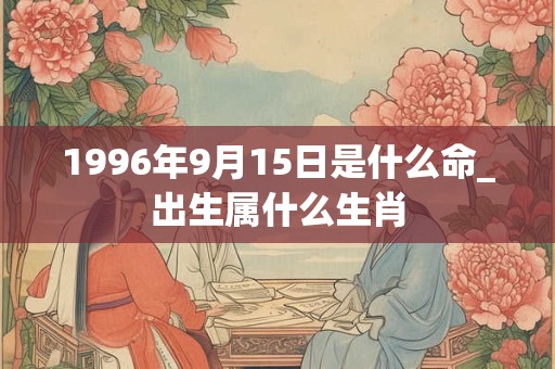 1996年9月15日是什么命_出生属什么生肖