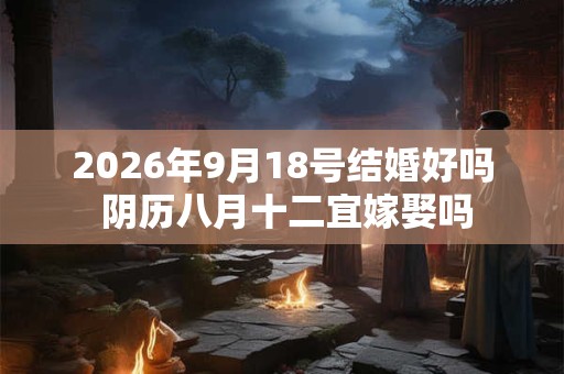 2026年9月18号结婚好吗 阴历八月十二宜嫁娶吗