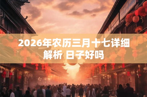 2026年农历三月十七详细解析 日子好吗