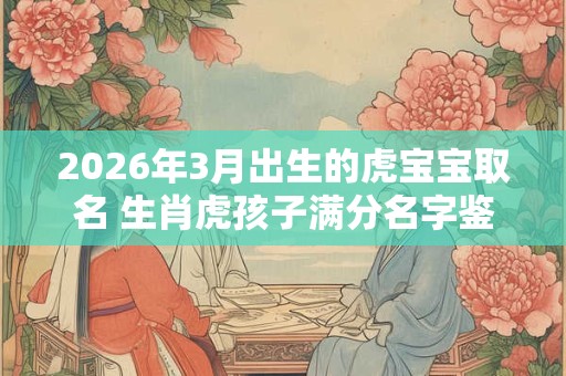 2026年3月出生的虎宝宝取名 生肖虎孩子满分名字鉴赏