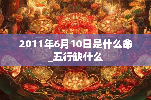 2011年6月10日是什么命_五行缺什么