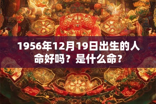 1956年12月19日出生的人命好吗？是什么命？