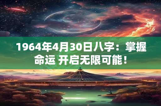 1964年4月30日八字：掌握命运 开启无限可能！