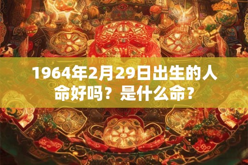 1964年2月29日出生的人命好吗？是什么命？