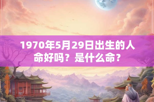 1970年5月29日出生的人命好吗？是什么命？