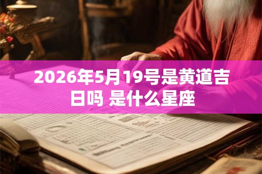 2026年5月19号是黄道吉日吗 是什么星座 2026年5月19号是黄道吉日吗 是什么星座
