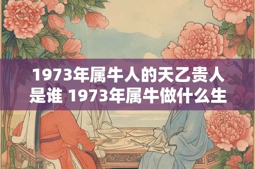 1973年属牛人的天乙贵人是谁 1973年属牛做什么生肖最旺