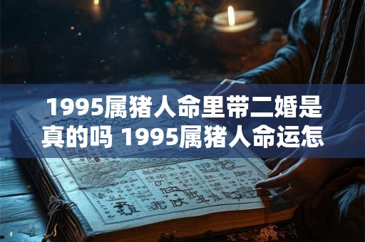 1995属猪人命里带二婚是真的吗 1995属猪人命运怎么样 1995属猪人命里带二婚是真的吗 1995属猪人命运怎么样