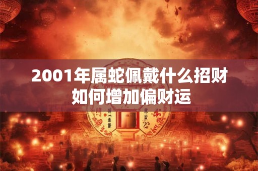 2001年属蛇佩戴什么招财 如何增加偏财运 2001年属蛇佩戴什么招财 如何增加偏财运