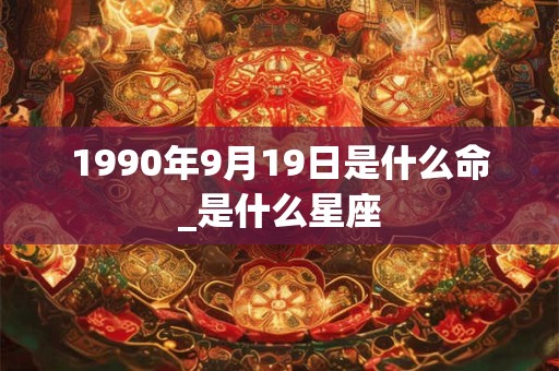 1990年9月19日是什么命_是什么星座 1990年9月19日是什么命_是什么星座