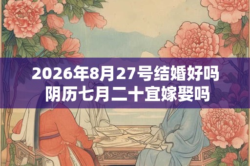 2026年8月27号结婚好吗 阴历七月二十宜嫁娶吗 2026年8月27号结婚好吗 阴历七月二十宜嫁娶吗