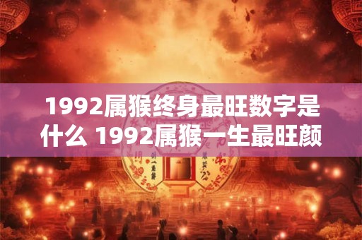 1992属猴终身最旺数字是什么 1992属猴一生最旺颜色 1992属猴终身最旺数字是什么 1992属猴一生最旺颜色