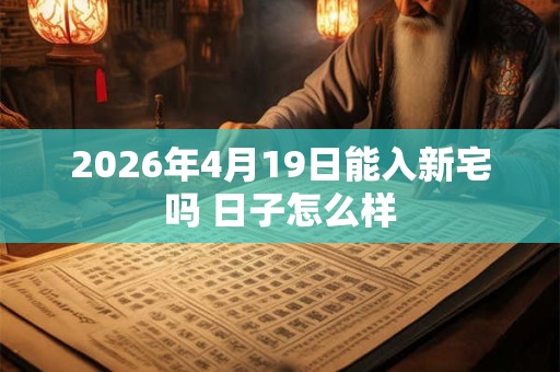 2026年4月19日能入新宅吗 日子怎么样 2026年4月19日能入新宅吗 日子怎么样