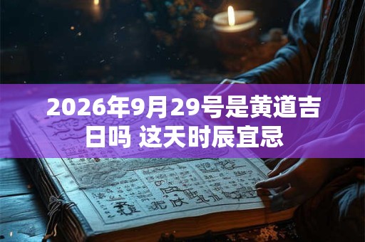2026年9月29号是黄道吉日吗 这天时辰宜忌