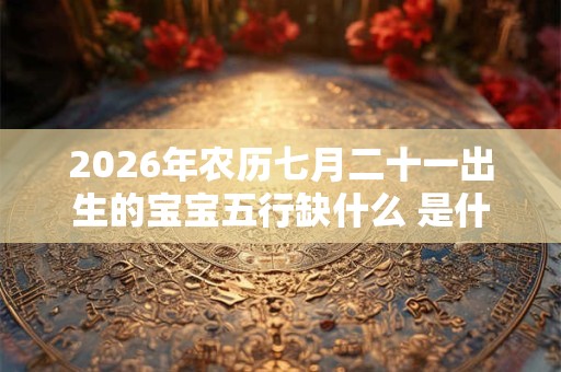 2026年农历七月二十一出生的宝宝五行缺什么 是什么命