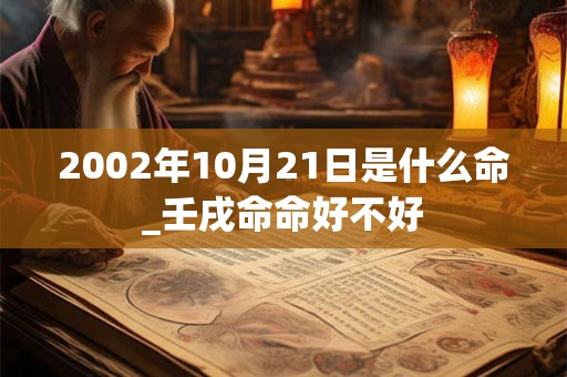 2002年10月21日是什么命_壬戌命命好不好