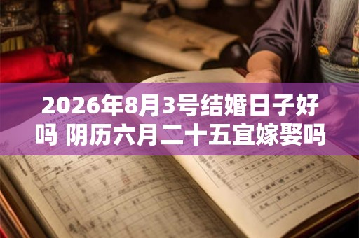 2026年8月3号结婚日子好吗 阴历六月二十五宜嫁娶吗 2026年8月3号结婚日子好吗 阴历六月二十五宜嫁娶吗