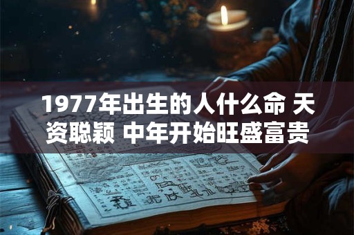 1977年出生的人什么命 天资聪颖 中年开始旺盛富贵 1977年出生的人什么命 天资聪颖 中年开始旺盛富贵