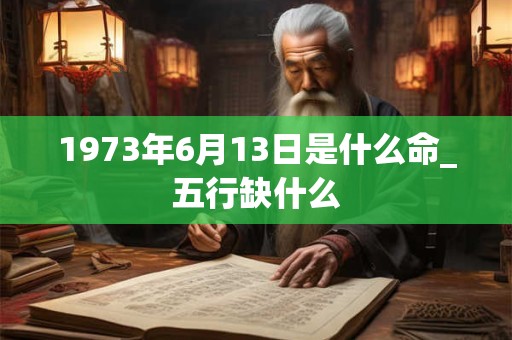 1973年6月13日是什么命_五行缺什么 1973年6月13日是什么命_五行缺什么