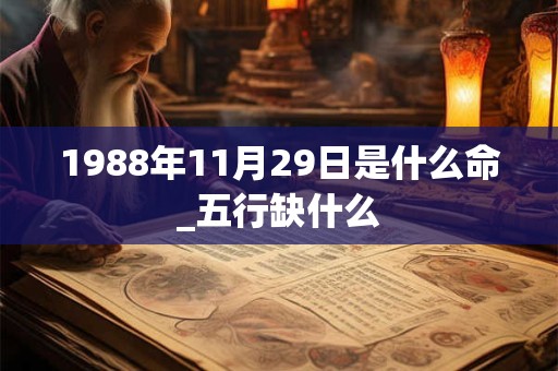 1988年11月29日是什么命_五行缺什么 1988年11月29日是什么命_五行缺什么