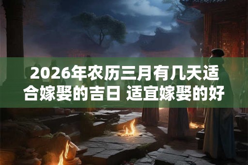 2026年农历三月有几天适合嫁娶的吉日 适宜嫁娶的好日子