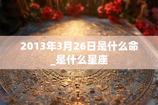 2013年3月26日是什么命_是什么星座