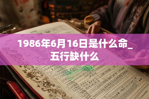 1986年6月16日是什么命_五行缺什么