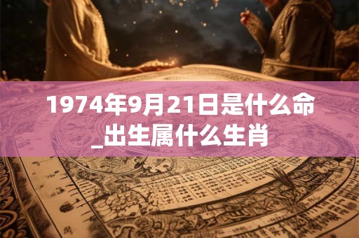 1974年9月21日是什么命_出生属什么生肖