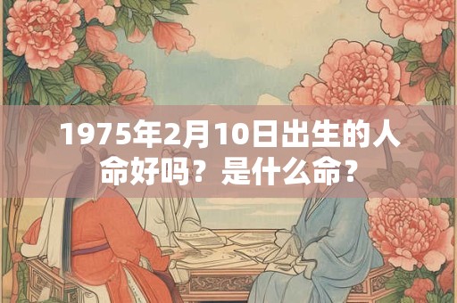 1975年2月10日出生的人命好吗?是什么命? 1975年2月10日出生的人命好吗?是什么命?