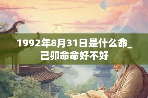 1992年8月31日是什么命_己卯命命好不好
