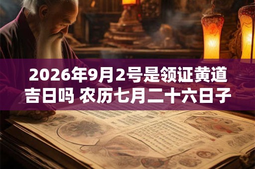 2026年9月2号是领证黄道吉日吗 农历七月二十六日子好吗