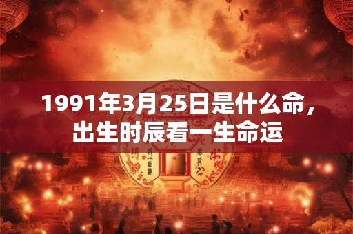 1991年3月25日是什么命,出生时辰看一生命运 1991年3月25日是什么命,出生时辰看一生命运