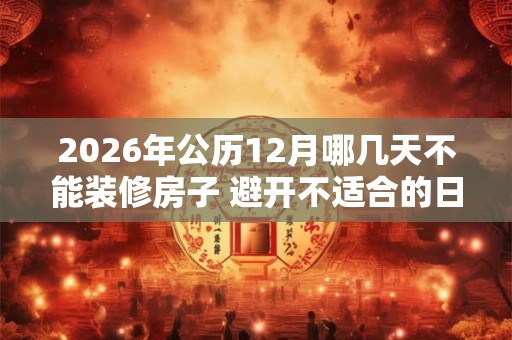 2026年公历12月哪几天不能装修房子 避开不适合的日子