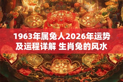1963年属兔人2026年运势及运程详解 生肖兔的风水吉位