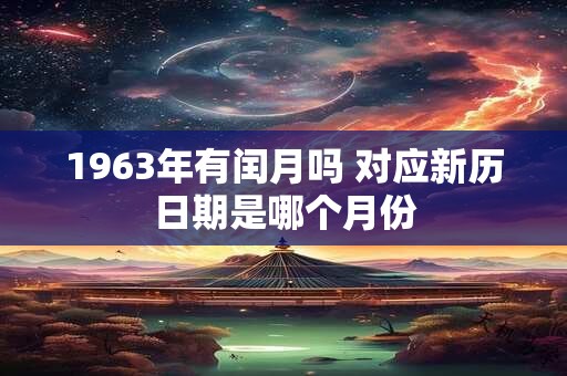 1963年有闰月吗 对应新历日期是哪个月份
