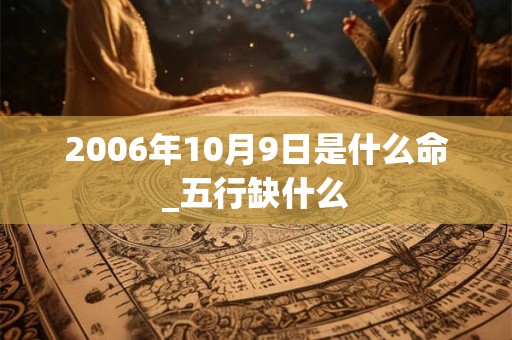 2006年10月9日是什么命_五行缺什么 2006年10月9日是什么命_五行缺什么