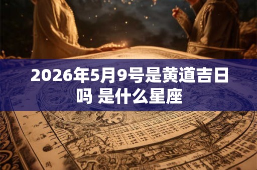 2026年5月9号是黄道吉日吗 是什么星座 2026年5月9号是黄道吉日吗 是什么星座
