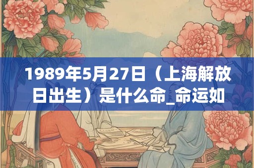 1989年5月27日（上海解放日出生）是什么命_命运如何