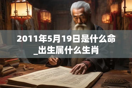 2011年5月19日是什么命_出生属什么生肖 2011年5月19日是什么命_出生属什么生肖