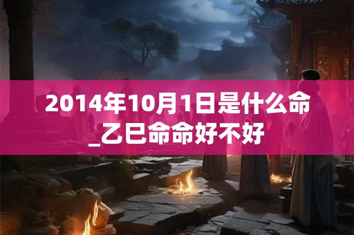 2014年10月1日是什么命_乙巳命命好不好