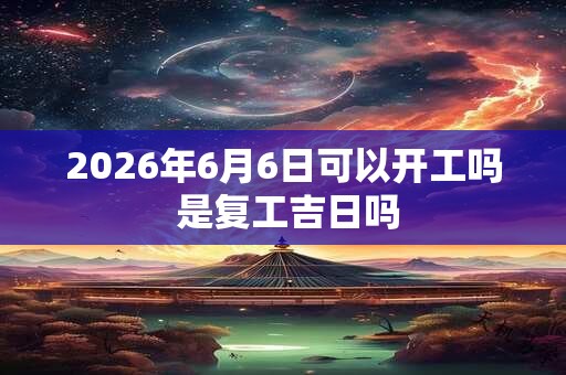 2026年6月6日可以开工吗 是复工吉日吗