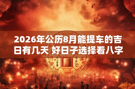 2026年公历8月能提车的吉日有几天 好日子选择看八字