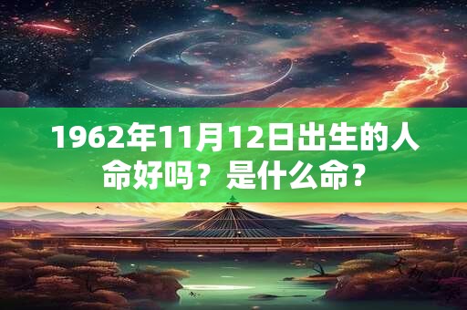 1962年11月12日出生的人命好吗?是什么命? 1962年11月12日出生的人命好吗?是什么命?