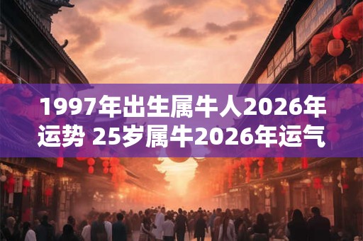 1997年出生属牛人2026年运势 25岁属牛2026年运气如何