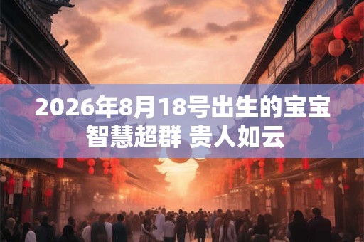2026年8月18号出生的宝宝 智慧超群 贵人如云