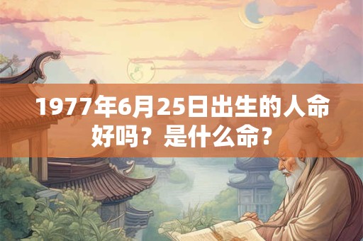 1977年6月25日出生的人命好吗?是什么命? 1977年6月25日出生的人命好吗?是什么命?