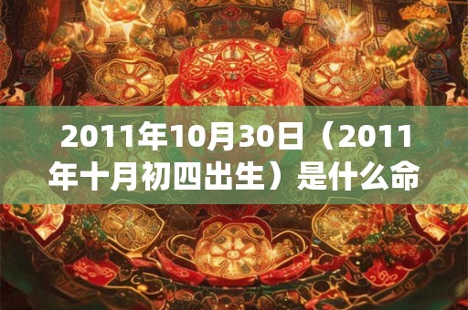2011年10月30日(2011年十月初四出生)是什么命_命运如何 2011年10月30日(2011年十月初四出生)是什么命_命运如何