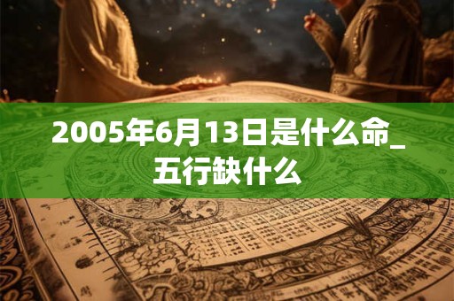 2005年6月13日是什么命_五行缺什么