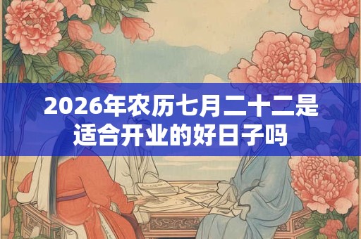 2026年农历七月二十二是适合开业的好日子吗